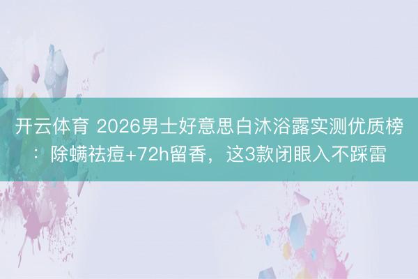 开云体育 2026男士好意思白沐浴露实测优质榜：除螨祛痘+72h留香，这3款闭眼入不踩雷