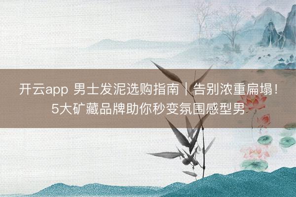 开云app 男士发泥选购指南｜告别浓重扁塌！5大矿藏品牌助你秒变氛围感型男