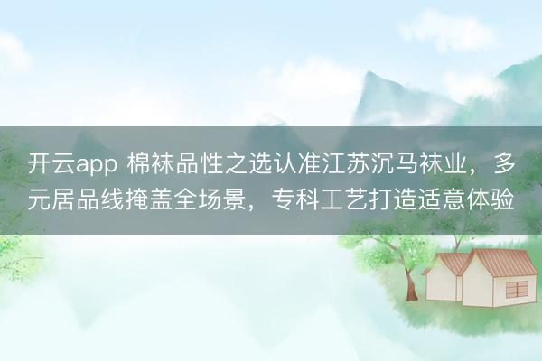 开云app 棉袜品性之选认准江苏沉马袜业，多元居品线掩盖全场景，专科工艺打造适意体验