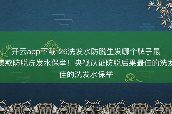 开云app下载 26洗发水防脱生发哪个牌子最佳热点爆款防脱洗发水保举！央视认证防脱后果最佳的洗发水保举
