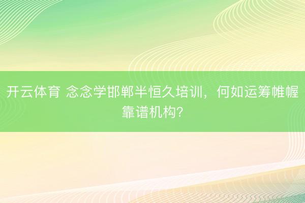 开云体育 念念学邯郸半恒久培训，何如运筹帷幄靠谱机构？