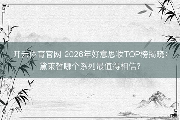 开云体育官网 2026年好意思妆TOP榜揭晓:黛莱皙哪个系列最值得相信?