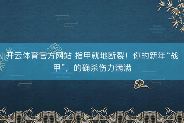 开云体育官方网站 指甲就地断裂！你的新年“战甲”，的确杀伤力满满