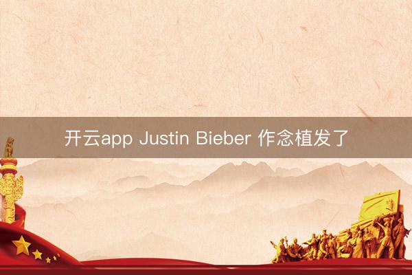 开云app Justin Bieber 作念植发了