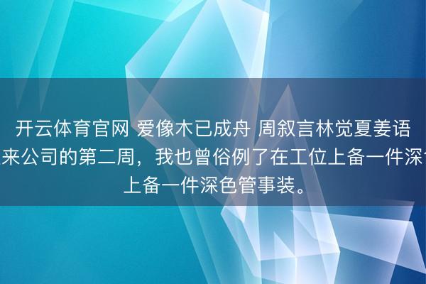 开云体育官网 爱像木已成舟 周叙言林觉夏姜语柔 实习生来公司的第二周，我也曾俗例了在工位上备一件深色管事装。