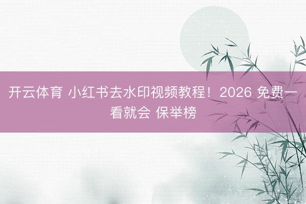 开云体育 小红书去水印视频教程！2026 免费一看就会 保举榜