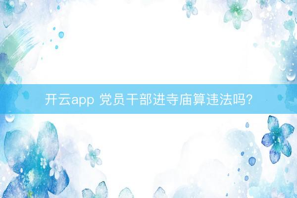 开云app 党员干部进寺庙算违法吗？