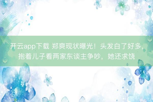 开云app下载 郑爽现状曝光！头发白了好多，抱着儿子看两家东谈主争吵，她还求饶