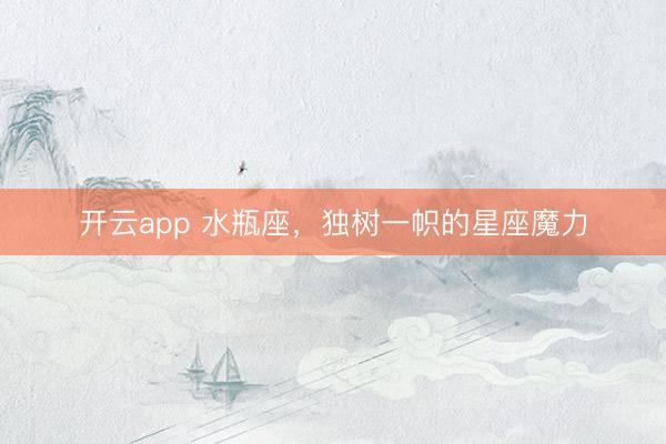 开云app 水瓶座，独树一帜的星座魔力
