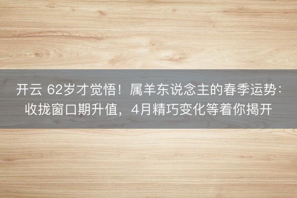 开云 62岁才觉悟！属羊东说念主的春季运势：收拢窗口期升值，4月精巧变化等着你揭开