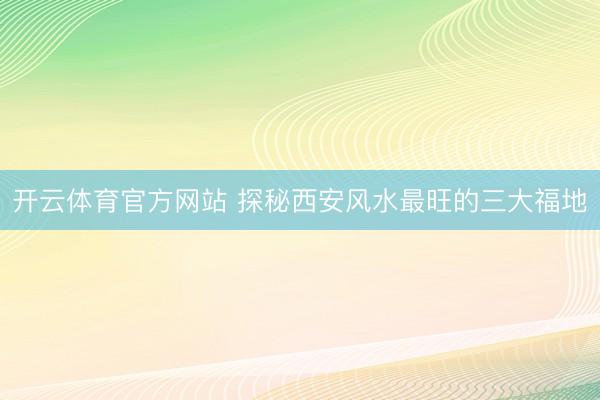 开云体育官方网站 探秘西安风水最旺的三大福地