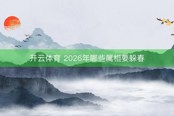 开云体育 2026年哪些属相要躲春