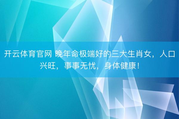 开云体育官网 晚年命极端好的三大生肖女,人口兴旺,事事无忧,身体健康!