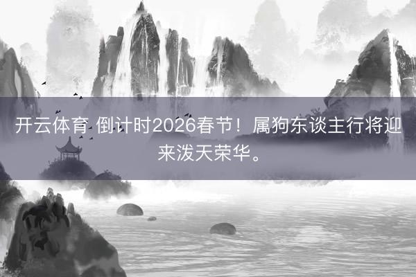 开云体育 倒计时2026春节!属狗东谈主行将迎来泼天荣华。
