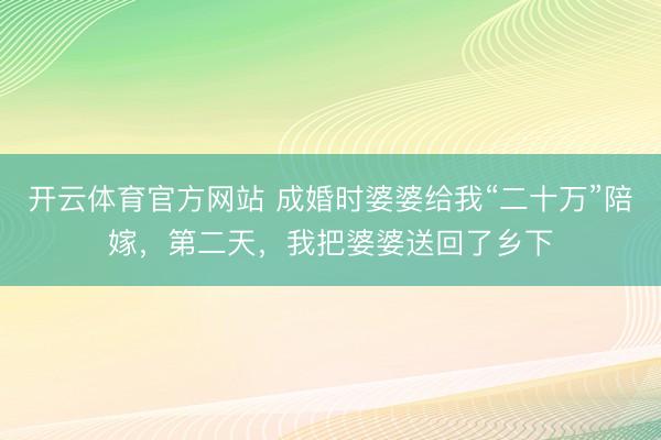 开云体育官方网站 成婚时婆婆给我“二十万”陪嫁，第二天，我把婆婆送回了乡下