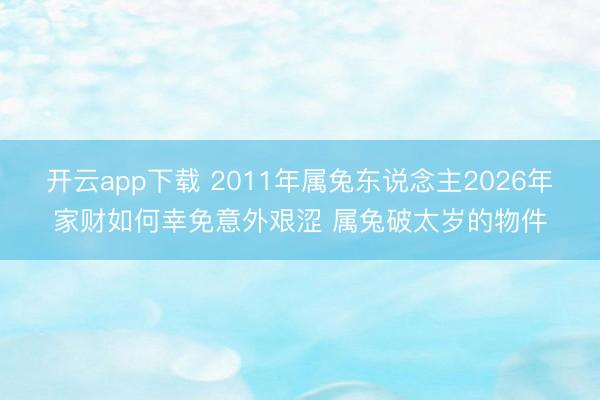 开云app下载 2011年属兔东说念主2026年家财如何幸免意外艰涩 属兔破太岁的物件