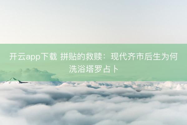 开云app下载 拼贴的救赎：现代齐市后生为何洗浴塔罗占卜