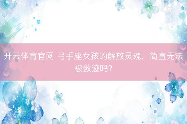 开云体育官网 弓手座女孩的解放灵魂，简直无法被敛迹吗？