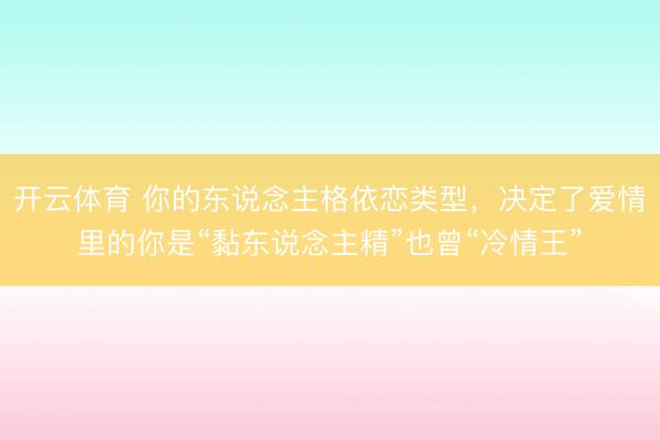 开云体育 你的东说念主格依恋类型，决定了爱情里的你是“黏东说念主精”也曾“冷情王”