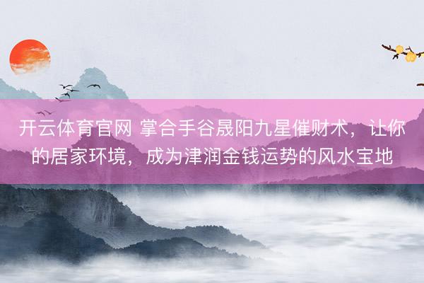 开云体育官网 掌合手谷晟阳九星催财术,让你的居家环境,成为津润金钱运势的风水宝地