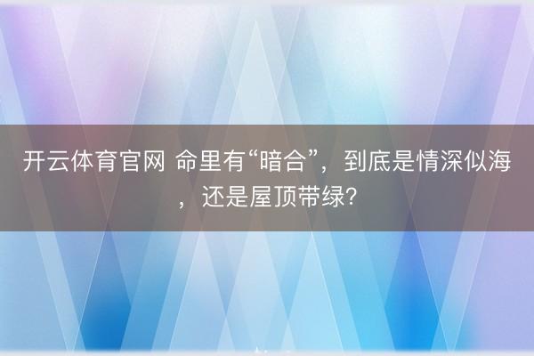 开云体育官网 命里有“暗合”，到底是情深似海，还是屋顶带绿？