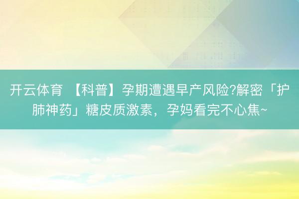 开云体育 【科普】孕期遭遇早产风险?解密「护肺神药」糖皮质激素,孕妈看完不心焦~
