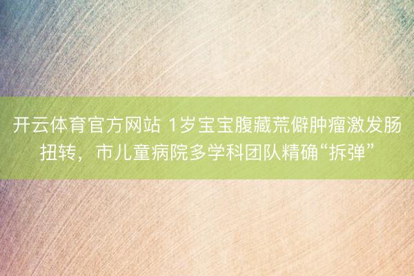 开云体育官方网站 1岁宝宝腹藏荒僻肿瘤激发肠扭转,市儿童病院多学科团队精确“拆弹”