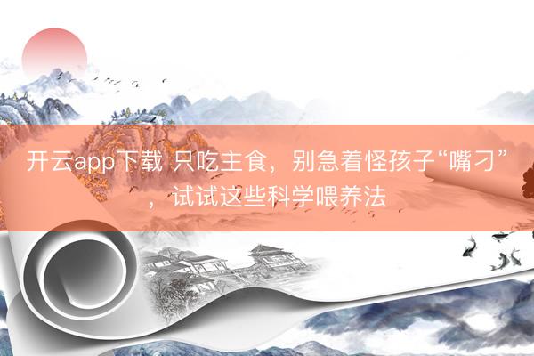 开云app下载 只吃主食,别急着怪孩子“嘴刁”,试试这些科学喂养法