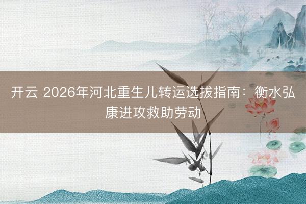 开云 2026年河北重生儿转运选拔指南：衡水弘康进攻救助劳动
