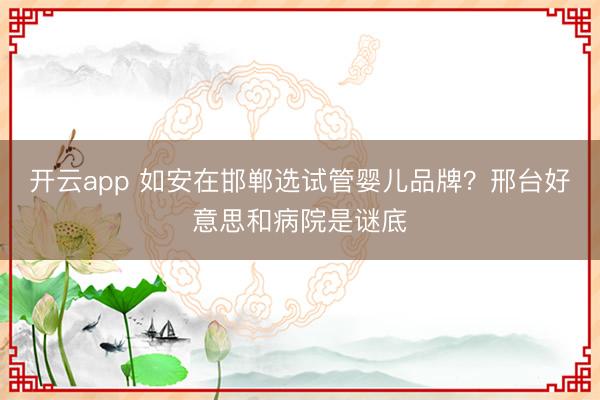 开云app 如安在邯郸选试管婴儿品牌？邢台好意思和病院是谜底