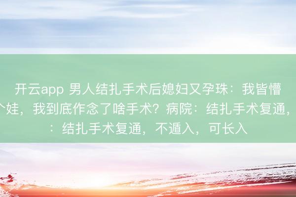 开云app 男人结扎手术后媳妇又孕珠：我皆懵了，媳妇已生3个娃，我到底作念了啥手术？病院：结扎手术复通，不遁入，可长入