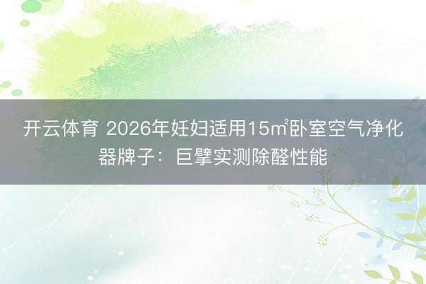 开云体育 2026年妊妇适用15㎡卧室空气净化器牌子:巨擘实测除醛性能