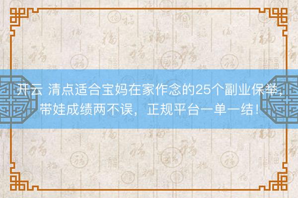 开云 清点适合宝妈在家作念的25个副业保举,带娃成绩两不误,正规平台一单一结!
