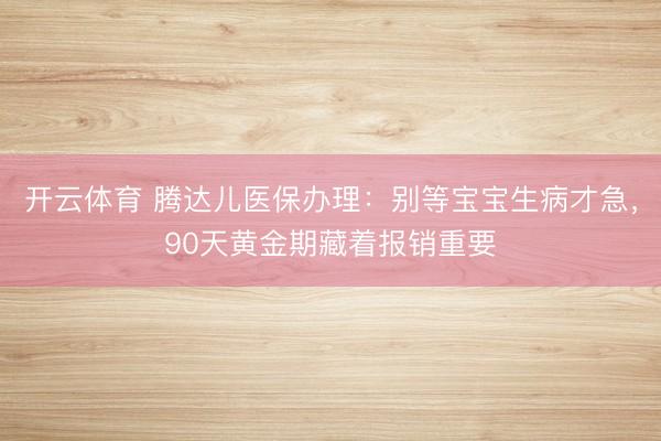 开云体育 腾达儿医保办理:别等宝宝生病才急,90天黄金期藏着报销重要