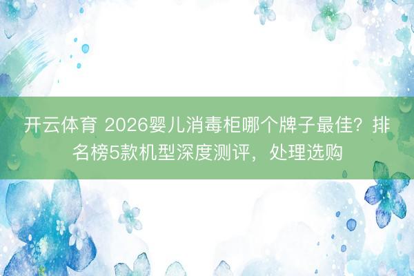 开云体育 2026婴儿消毒柜哪个牌子最佳?排名榜5款机型深度测评,处理选购