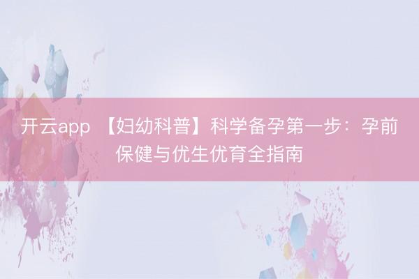 开云app 【妇幼科普】科学备孕第一步:孕前保健与优生优育全指南