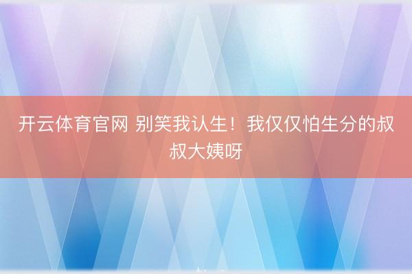 开云体育官网 别笑我认生!我仅仅怕生分的叔叔大姨呀