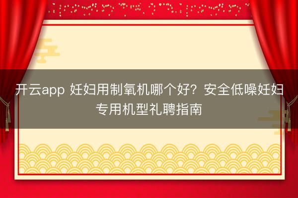 开云app 妊妇用制氧机哪个好？安全低噪妊妇专用机型礼聘指南