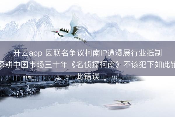 开云app 因联名争议柯南IP遭漫展行业抵制，深耕中国市场三十年《名侦探柯南》不该犯下如此错误