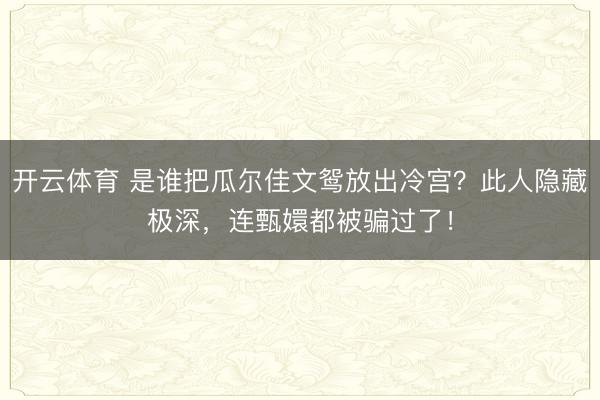 开云体育 是谁把瓜尔佳文鸳放出冷宫？此人隐藏极深，连甄嬛都被骗过了！