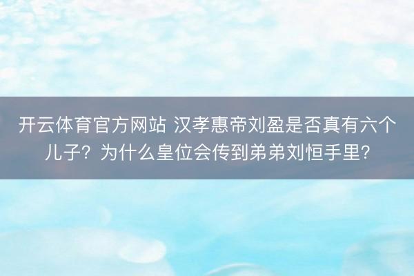 开云体育官方网站 汉孝惠帝刘盈是否真有六个儿子？为什么皇位会传到弟弟刘恒手里？