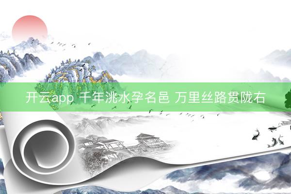 开云app 千年洮水孕名邑 万里丝路贯陇右