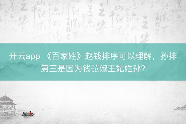 开云app 《百家姓》赵钱排序可以理解,孙排第三是因为钱弘俶王妃姓孙?