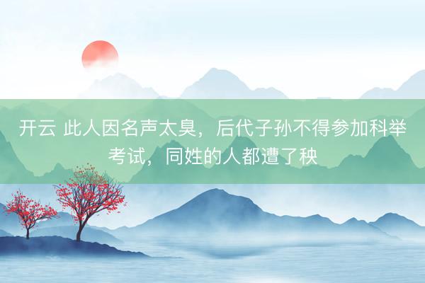 开云 此人因名声太臭，后代子孙不得参加科举考试，同姓的人都遭了秧