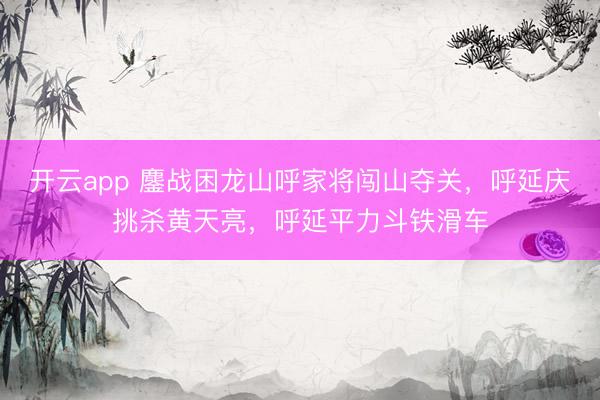 开云app 鏖战困龙山呼家将闯山夺关,呼延庆挑杀黄天亮,呼延平力斗铁滑车