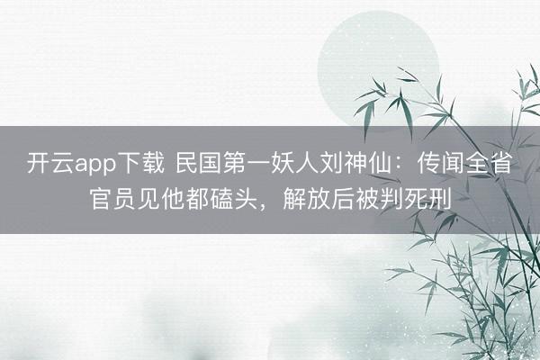 开云app下载 民国第一妖人刘神仙：传闻全省官员见他都磕头，解放后被判死刑