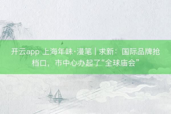 开云app 上海年味·漫笔 | 求新：国际品牌抢档口，市中心办起了“全球庙会”
