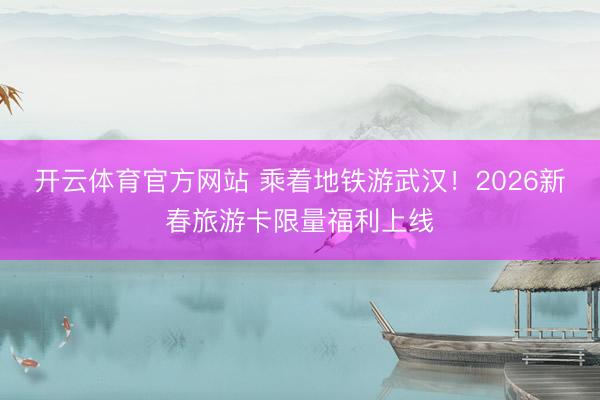 开云体育官方网站 乘着地铁游武汉!2026新春旅游卡限量福利上线