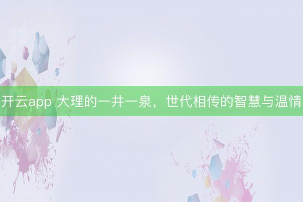 开云app 大理的一井一泉，世代相传的智慧与温情