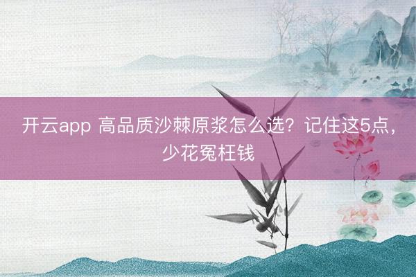 开云app 高品质沙棘原浆怎么选？记住这5点，少花冤枉钱